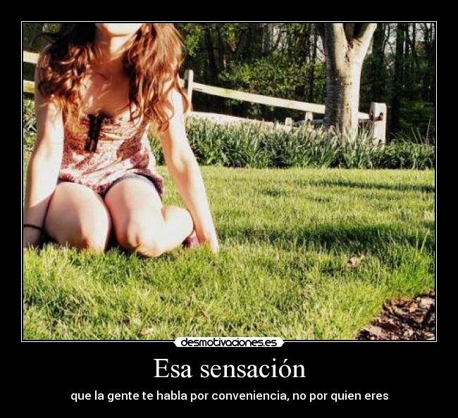 Esa sensación - que la gente te habla por conveniencia, no por quien eres