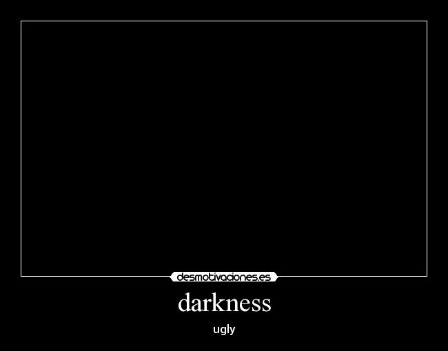 darkness - ugly