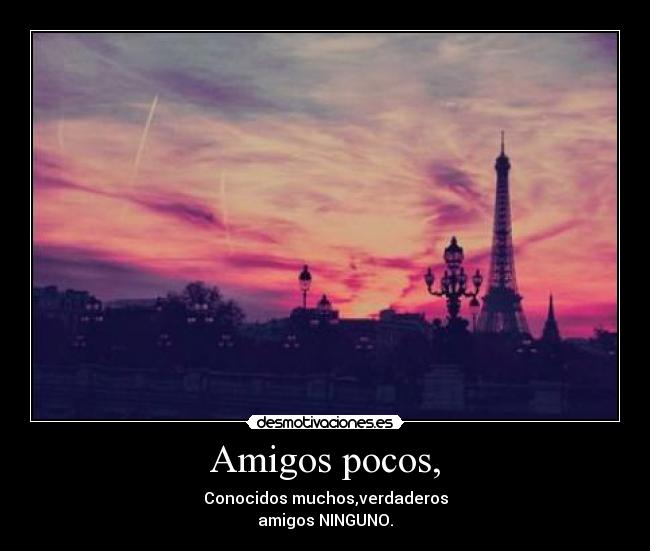 Amigos pocos, - Conocidos muchos,verdaderos
amigos NINGUNO.