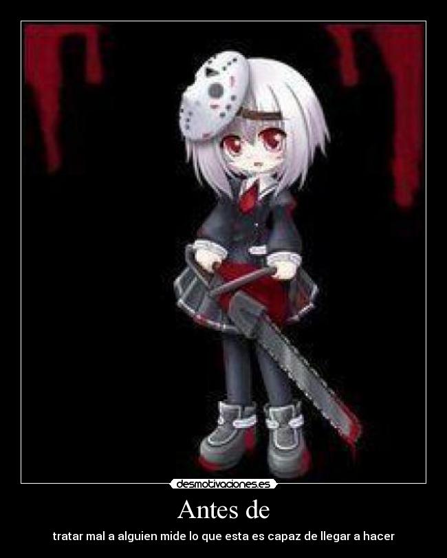 Antes de - tratar mal a alguien mide lo que esta es capaz de llegar a hacer