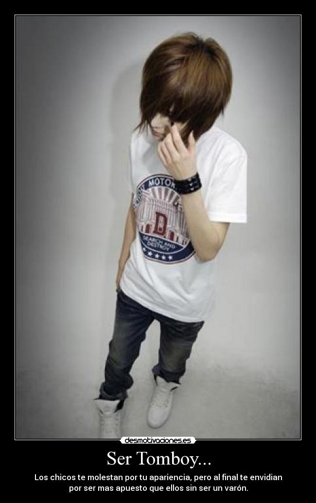 Ser Tomboy... - Los chicos te molestan por tu apariencia, pero al final te envidian
por ser mas apuesto que ellos sin ser un varón.