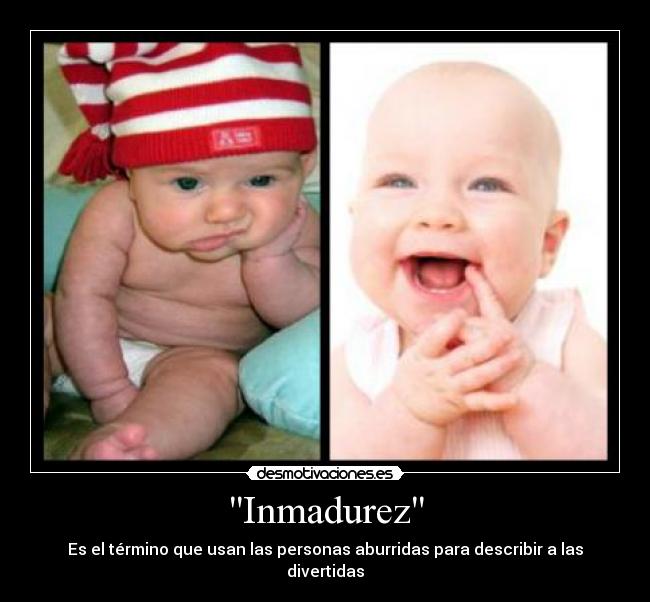 Inmadurez - Es el término que usan las personas aburridas para describir a las divertidas