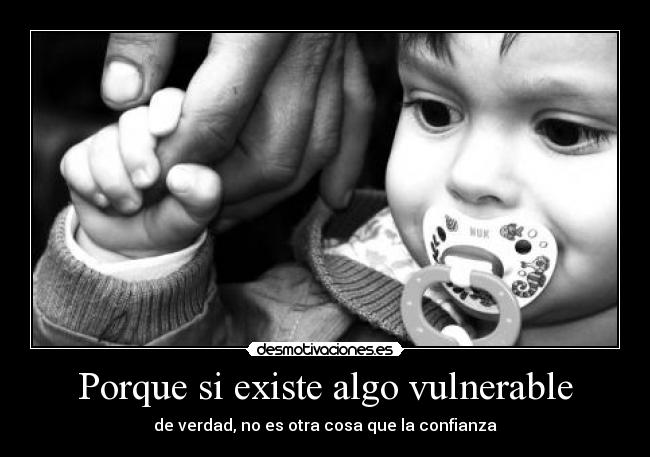 Porque si existe algo vulnerable - de verdad, no es otra cosa que la confianza