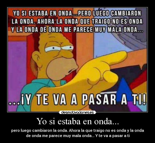 Yo si estaba en onda... - pero luego cambiaron la onda. Ahora la que traigo no es onda y la onda
de onda me parece muy mala onda... Y te va a pasar a ti