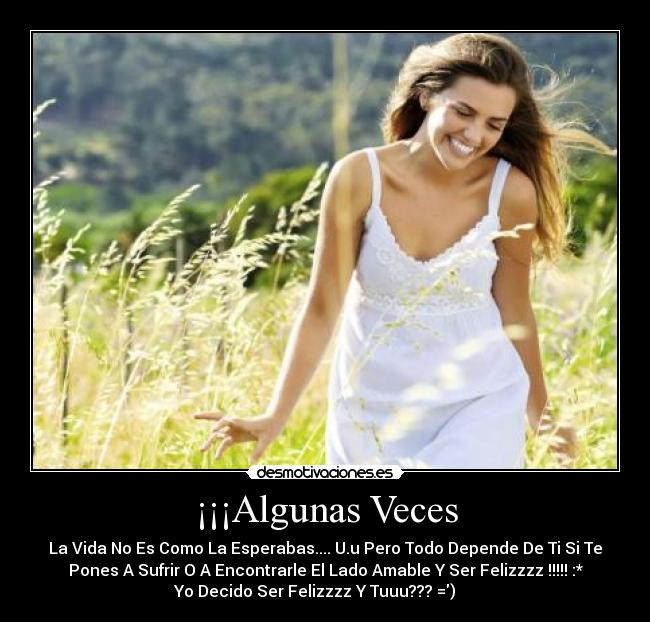 ¡¡¡Algunas Veces - La Vida No Es Como La Esperabas.... U.u Pero Todo Depende De Ti Si Te
Pones A Sufrir O A Encontrarle El Lado Amable Y Ser Felizzzz !!!!! :*
Yo Decido Ser Felizzzz Y Tuuu??? =) ♥♥♥♥♥