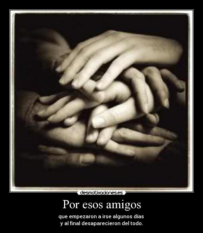 Por esos amigos - que empezaron a irse algunos días 
y al final desaparecieron del todo.