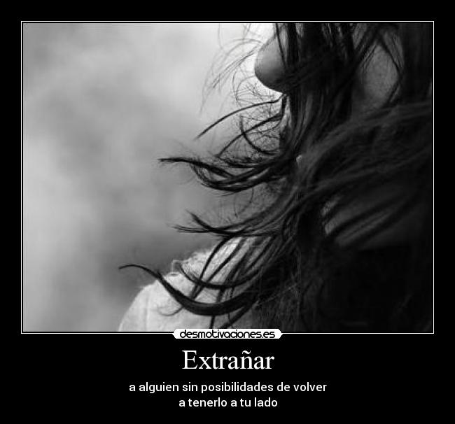 Extrañar - a alguien sin posibilidades de volver
a tenerlo a tu lado