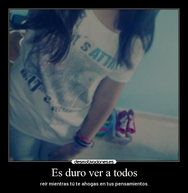 Es duro ver a todos - reír mientras tú te ahogas en tus pensamientos.