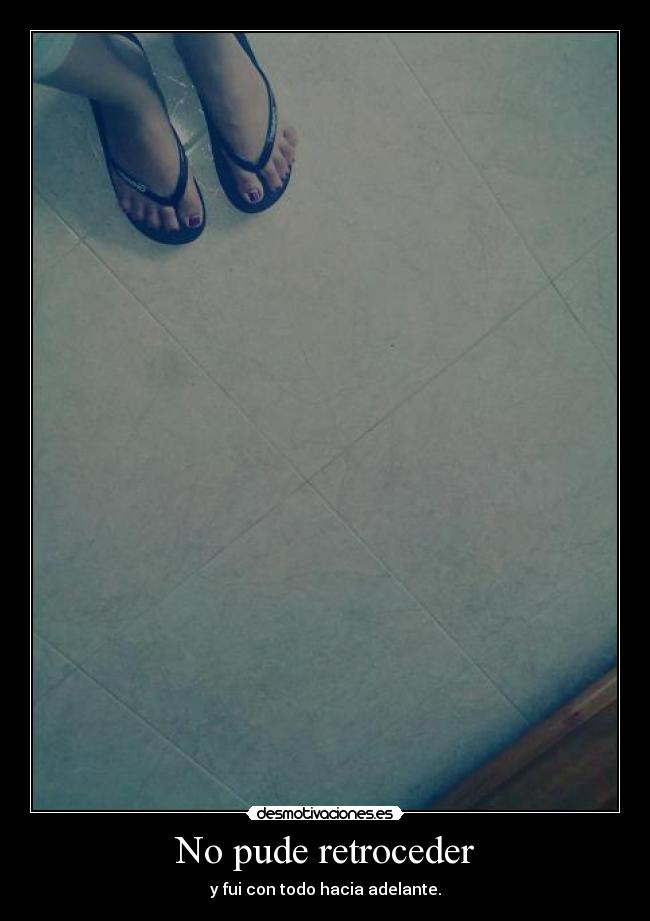 No pude retroceder - y fui con todo hacia adelante.