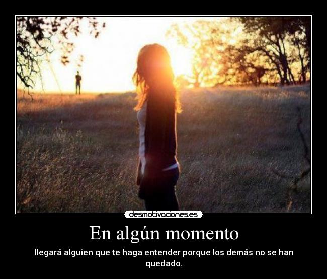 En algún momento - llegará alguien que te haga entender porque los demás no se han quedado.