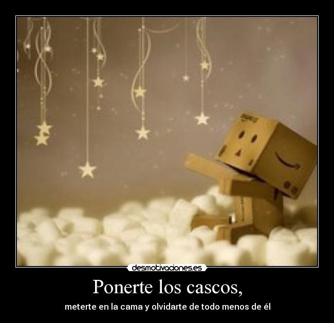 Ponerte los cascos, - meterte en la cama y olvidarte de todo menos de él