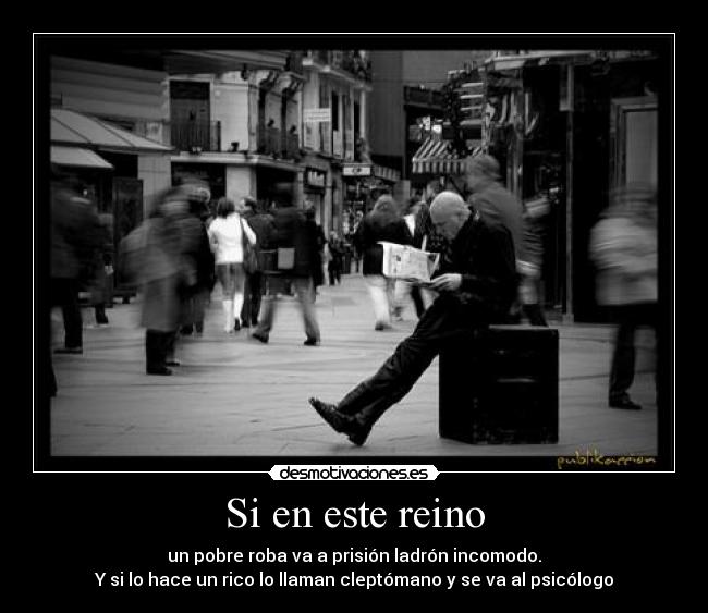 Si en este reino - un pobre roba va a prisión ladrón incomodo.
Y si lo hace un rico lo llaman cleptómano y se va al psicólogo