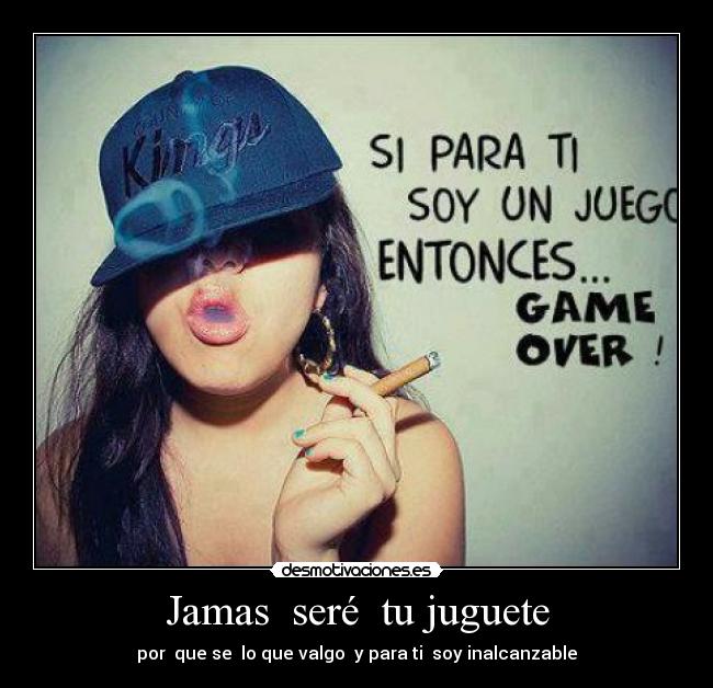 Jamas seré tu juguete - por que se lo que valgo y para ti soy inalcanzable