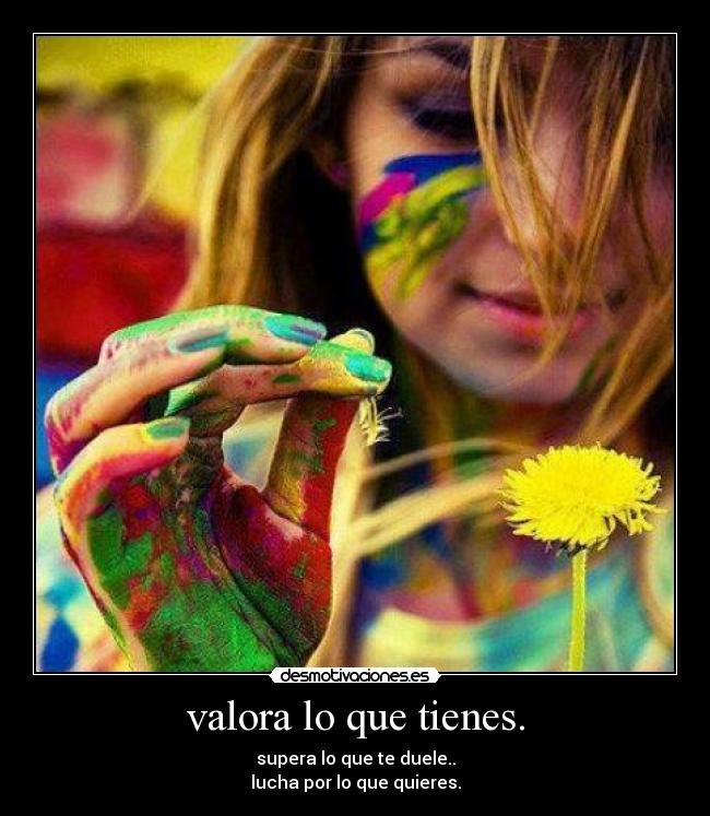 valora lo que tienes. - supera lo que te duele..
lucha por lo que quieres.