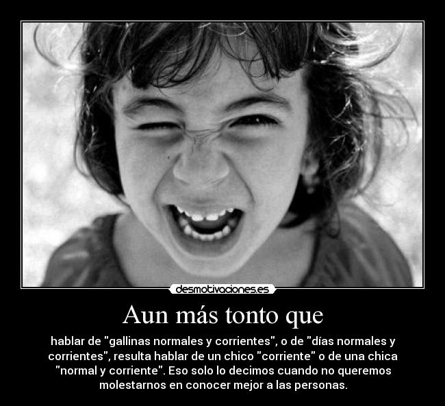 Aun más tonto que - hablar de gallinas normales y corrientes, o de días normales y
corrientes, resulta hablar de un chico corriente o de una chica
normal y corriente. Eso solo lo decimos cuando no queremos
molestarnos en conocer mejor a las personas.