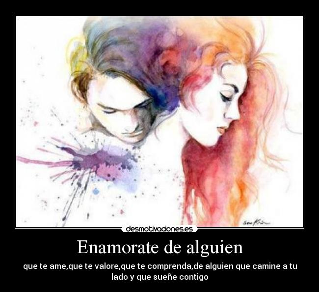 Enamorate de alguien - que te ame,que te valore,que te comprenda,de alguien que camine a tu
lado y que sueñe contigo