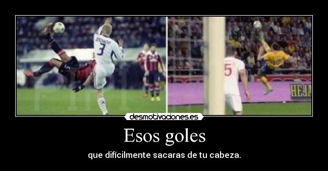Esos goles - que difícilmente sacaras de tu cabeza.