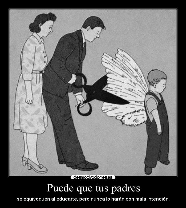 Puede que tus padres - se equivoquen al educarte, pero nunca lo harán con mala intención.