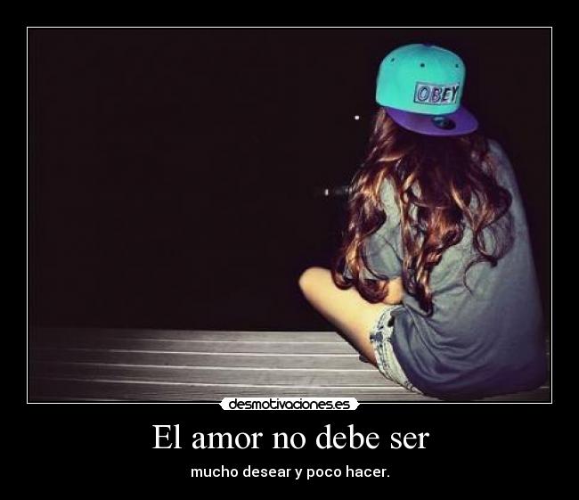 El amor no debe ser - mucho desear y poco hacer.