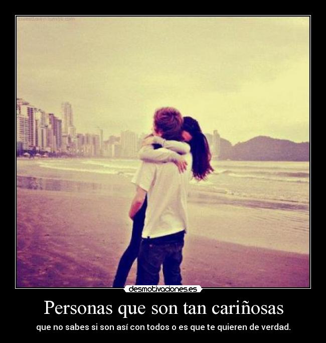 Personas que son tan cariñosas - que no sabes si son así con todos o es que te quieren de verdad.