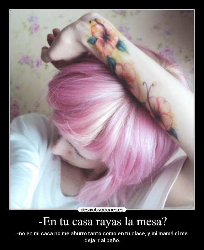 -En tu casa rayas la mesa? -