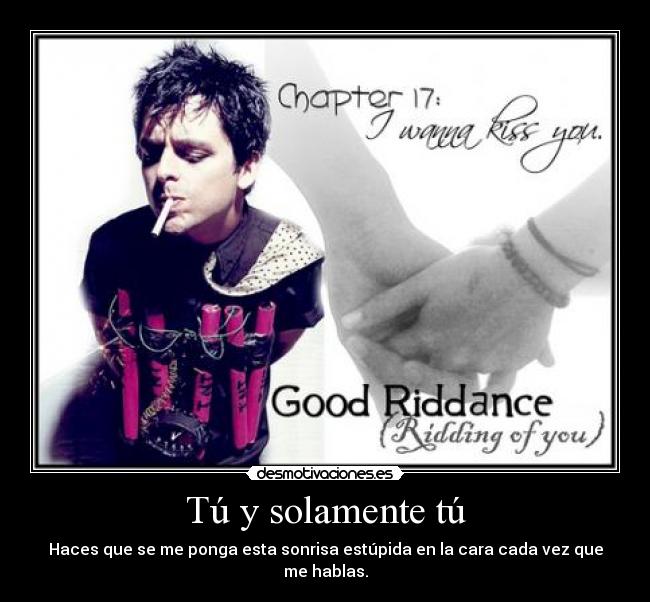 Tú y solamente tú - Haces que se me ponga esta sonrisa estúpida en la cara cada vez que me hablas.