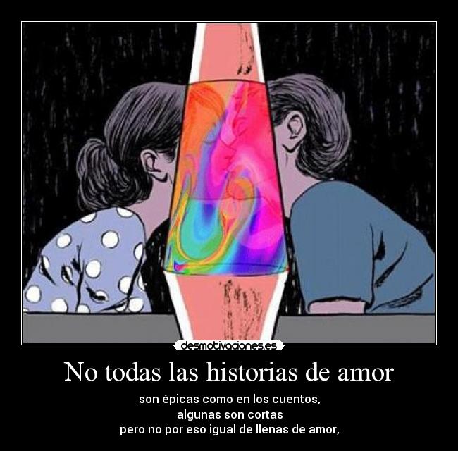 No todas las historias de amor - son épicas como en los cuentos,
algunas son cortas
pero no por eso igual de llenas de amor,