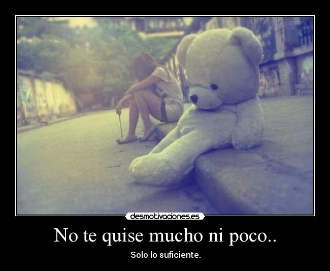 No te quise mucho ni poco.. - Solo lo suficiente.