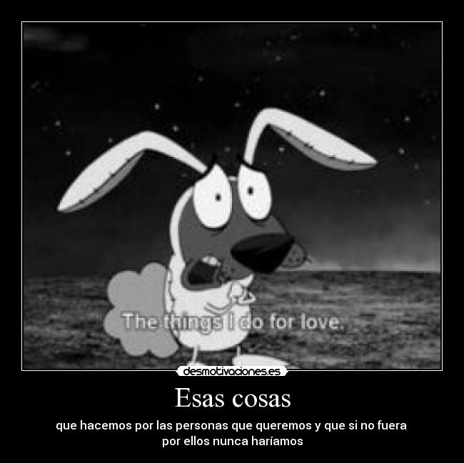 Esas cosas - que hacemos por las personas que queremos y que si no fuera 
por ellos nunca haríamos