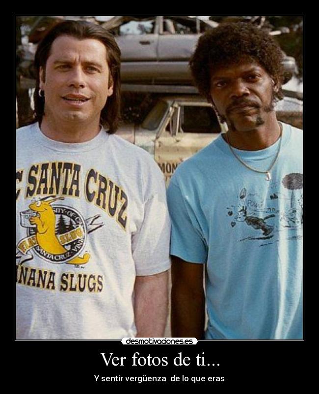 Ver fotos de ti... - Y sentir vergüenza de lo que eras