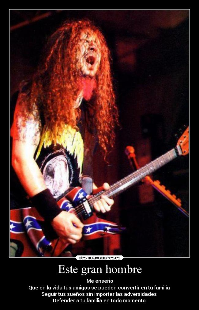 Este gran hombre - Me enseño
Que en la vida tus amigos se pueden convertir en tu familia
Seguir tus sueños sin importar las adversidades
Defender a tu familia en todo momento.