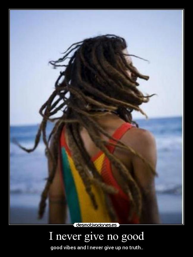 I never give no good - good vibes and I never give up no truth..