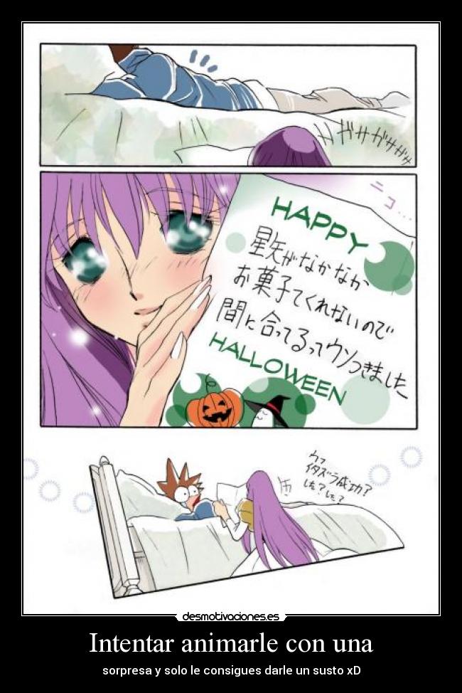 Intentar animarle con una - sorpresa y solo le consigues darle un susto xD