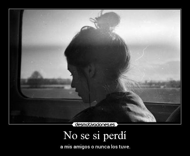 No se si perdí - a mis amigos o nunca los tuve.
