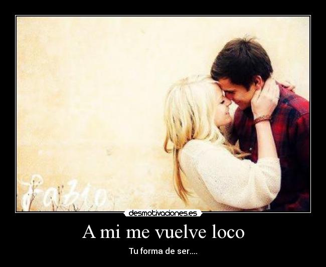 A MI ME VUELVE LOCO TU FORMA DE SER a mi me vuelve loco tu forma de ser: