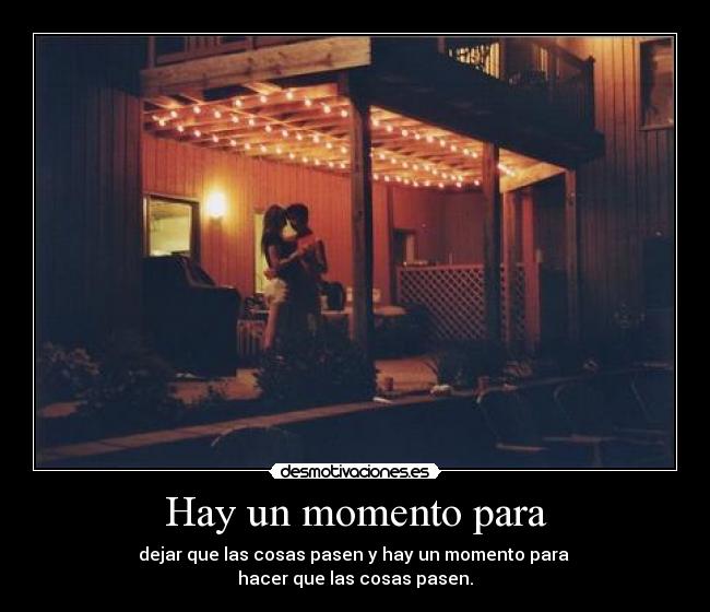 Hay un momento para - dejar que las cosas pasen y hay un momento para 
hacer que las cosas pasen.