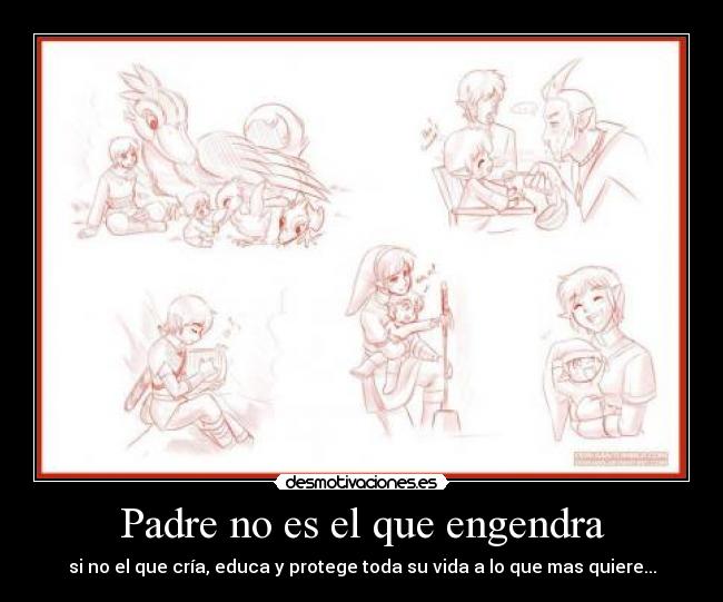 Padre no es el que engendra - si no el que cría, educa y protege toda su vida a lo que mas quiere...
