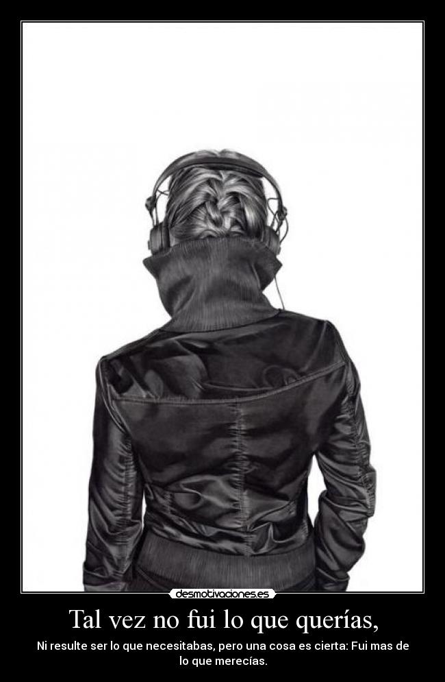 Tal vez no fui lo que querías, - Ni resulte ser lo que necesitabas, pero una cosa es cierta: Fui mas de lo que merecías.