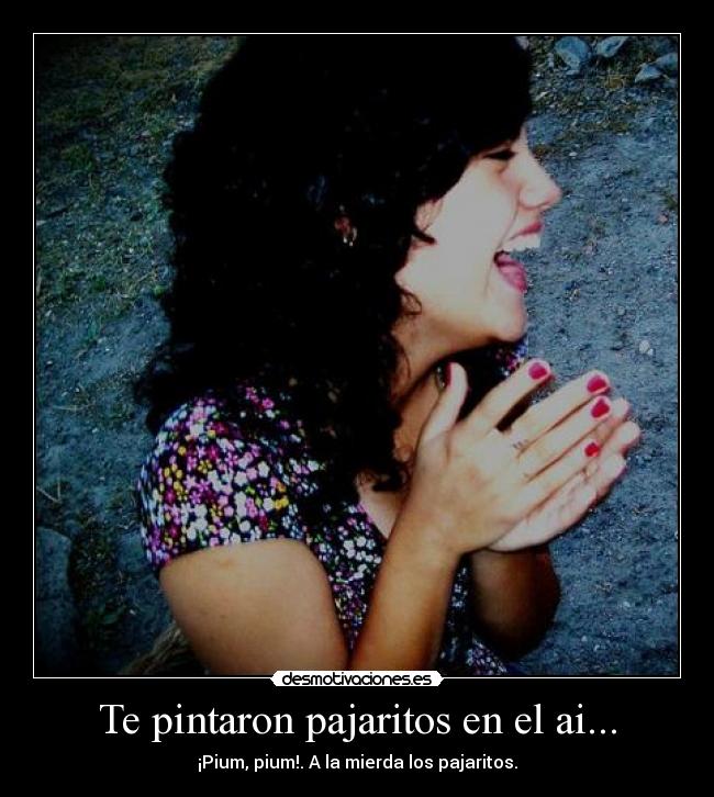 Te pintaron pajaritos en el ai... - ¡Pium, pium!. A la mierda los pajaritos.