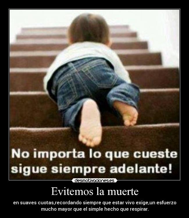 Evitemos la muerte - en suaves cuotas,recordando siempre que estar vivo exige,un esfuerzo
mucho mayor que el simple hecho que respirar.