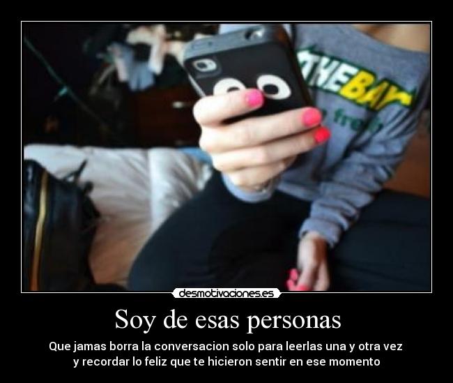 Soy de esas personas - Que jamas borra la conversacion solo para leerlas una y otra vez
y recordar lo feliz que te hicieron sentir en ese momento