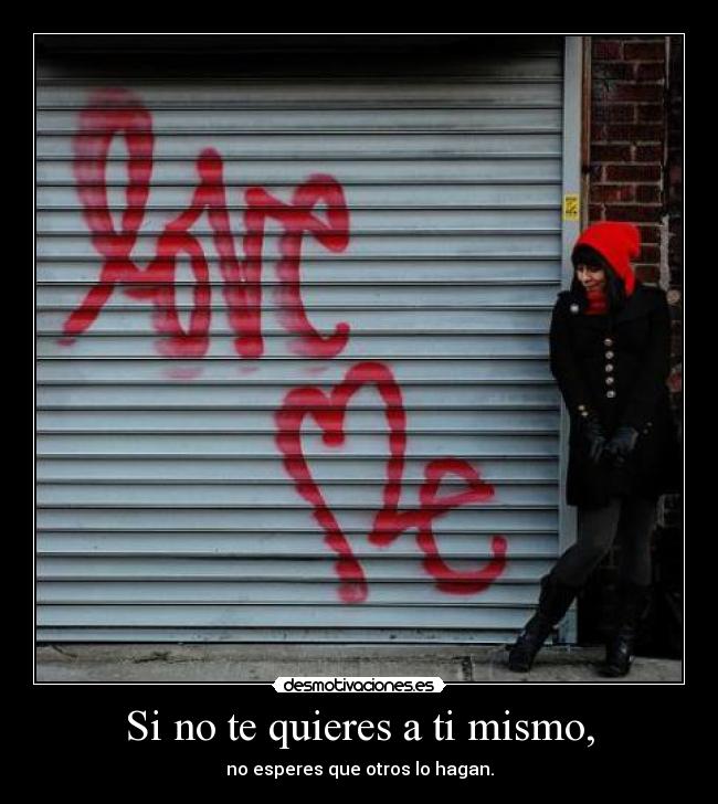 Si no te quieres a ti mismo, - no esperes que otros lo hagan.