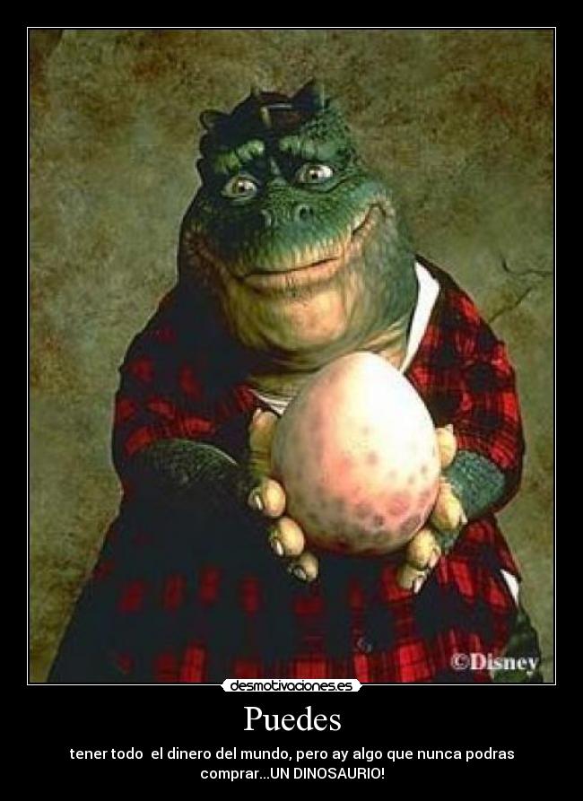 Puedes - tener todo  el dinero del mundo, pero ay algo que nunca podras
comprar...UN DINOSAURIO!