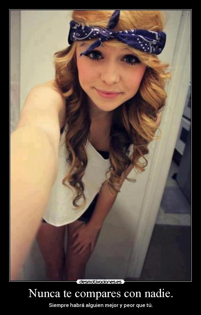 Nunca te compares con nadie. - Siempre habrá alguien mejor y peor que tú.