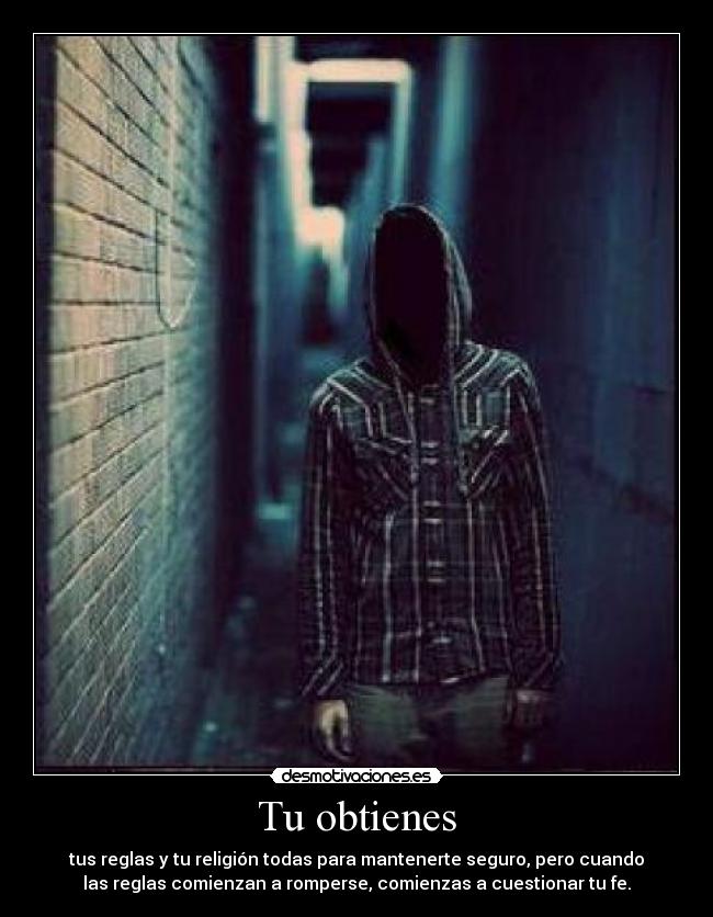 Tu obtienes - tus reglas y tu religión todas para mantenerte seguro, pero cuando
las reglas comienzan a romperse, comienzas a cuestionar tu fe.