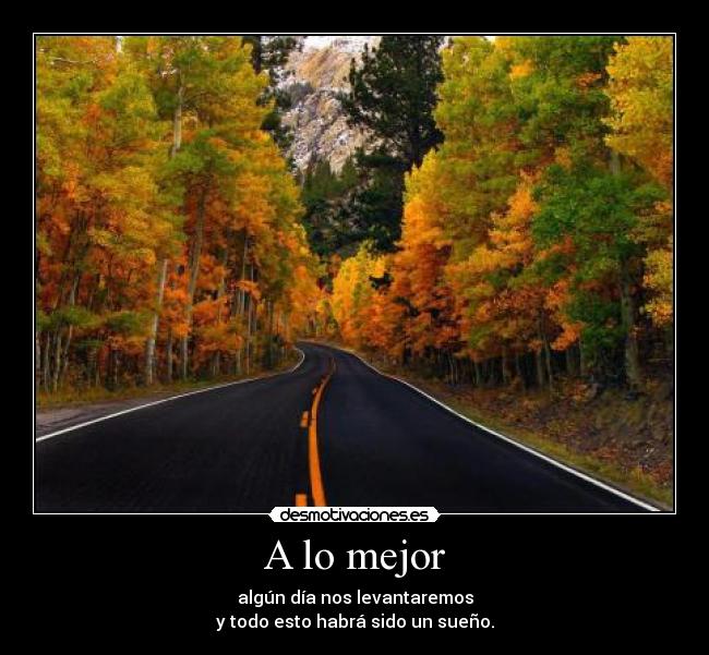 A lo mejor - algún día nos levantaremos
y todo esto habrá sido un sueño.