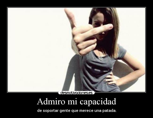 Admiro mi capacidad - de soportar gente que merece una patada.