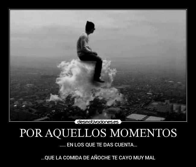 POR AQUELLOS MOMENTOS - ..... EN LOS QUE TE DAS CUENTA...
...QUE LA COMIDA DE AÑOCHE TE CAYO MUY MAL