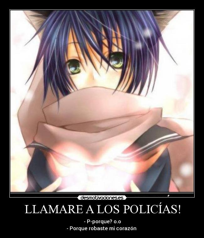 LLAMARE A LOS POLICÍAS! - - P-porque? o.o
- Porque robaste mi corazón 