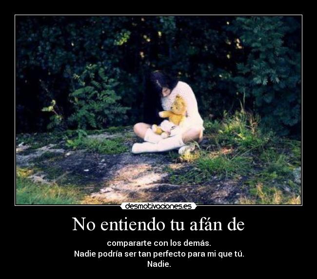 No entiendo tu afán de - compararte con los demás.
Nadie podría ser tan perfecto para mi que tú.
Nadie.